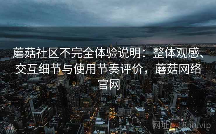 蘑菇社区不完全体验说明：整体观感、交互细节与使用节奏评价，蘑菇网络官网