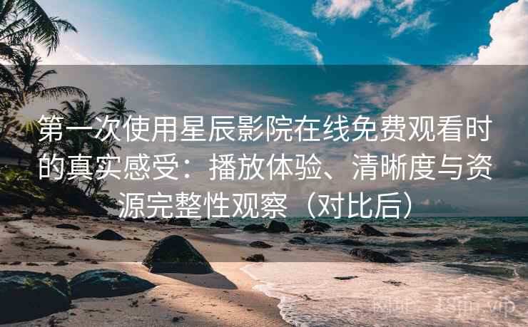 第一次使用星辰影院在线免费观看时的真实感受：播放体验、清晰度与资源完整性观察（对比后）