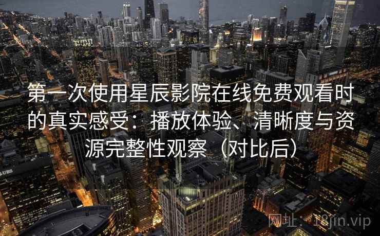 第一次使用星辰影院在线免费观看时的真实感受：播放体验、清晰度与资源完整性观察（对比后）