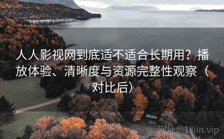 人人影视网到底适不适合长期用？播放体验、清晰度与资源完整性观察（对比后）