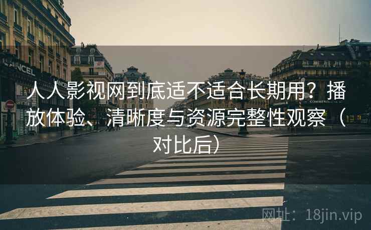 人人影视网到底适不适合长期用？播放体验、清晰度与资源完整性观察（对比后）
