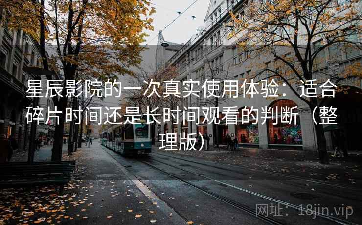 星辰影院的一次真实使用体验：适合碎片时间还是长时间观看的判断（整理版）