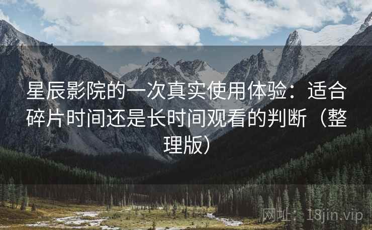 星辰影院的一次真实使用体验：适合碎片时间还是长时间观看的判断（整理版）