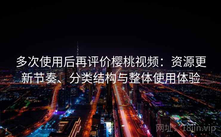 多次使用后再评价樱桃视频：资源更新节奏、分类结构与整体使用体验