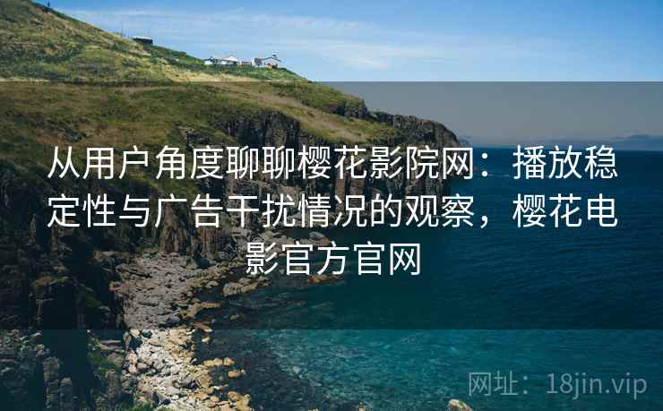 从用户角度聊聊樱花影院网：播放稳定性与广告干扰情况的观察，樱花电影官方官网