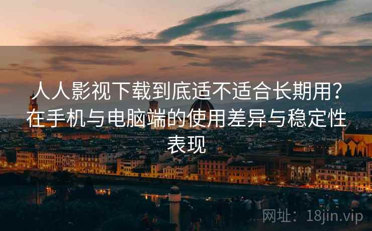 人人影视下载到底适不适合长期用？在手机与电脑端的使用差异与稳定性表现