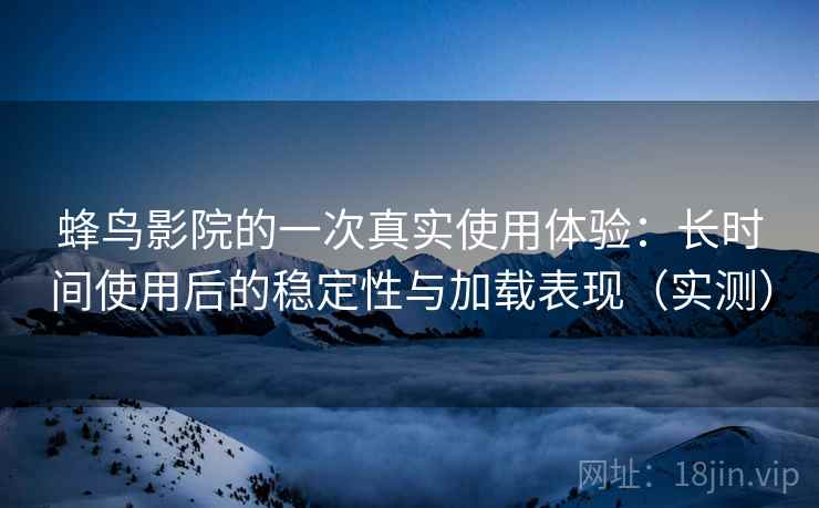 蜂鸟影院的一次真实使用体验：长时间使用后的稳定性与加载表现（实测）