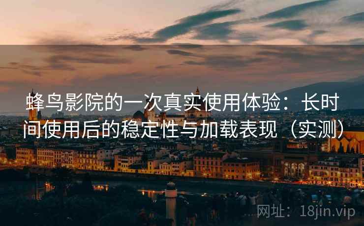 蜂鸟影院的一次真实使用体验：长时间使用后的稳定性与加载表现（实测）