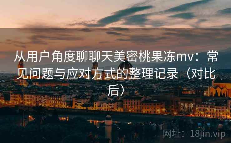 从用户角度聊聊天美密桃果冻mv：常见问题与应对方式的整理记录（对比后）