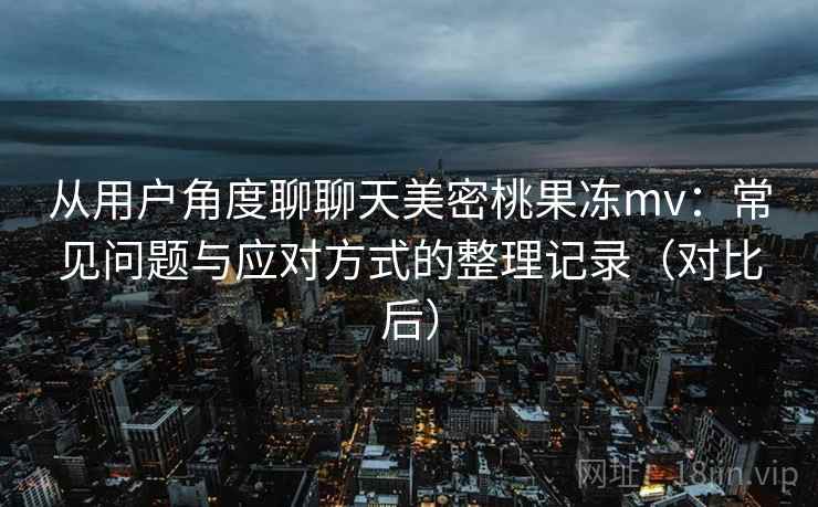 从用户角度聊聊天美密桃果冻mv：常见问题与应对方式的整理记录（对比后）