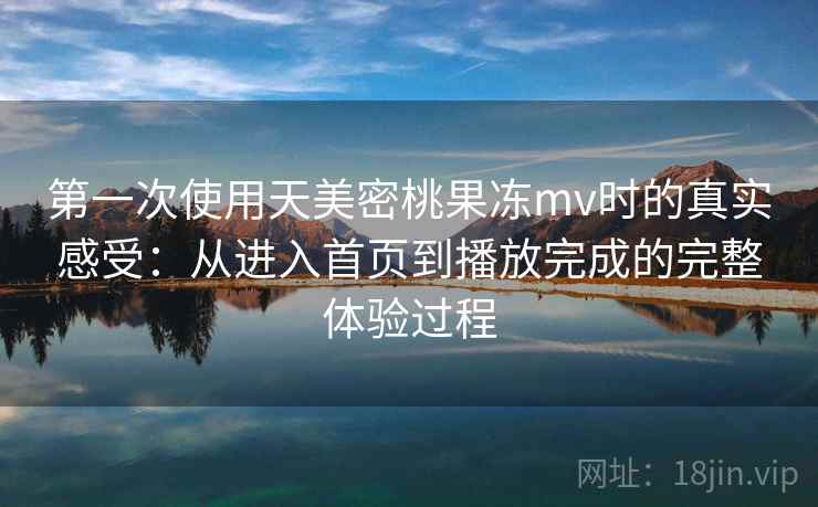 第一次使用天美密桃果冻mv时的真实感受：从进入首页到播放完成的完整体验过程
