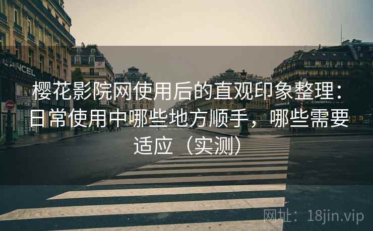 樱花影院网使用后的直观印象整理：日常使用中哪些地方顺手，哪些需要适应（实测）