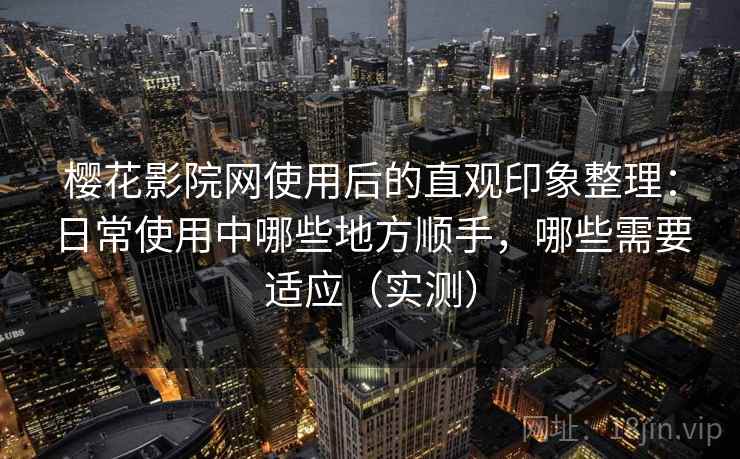 樱花影院网使用后的直观印象整理：日常使用中哪些地方顺手，哪些需要适应（实测）