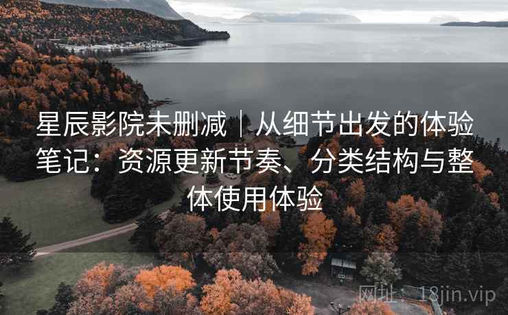 星辰影院未删减｜从细节出发的体验笔记：资源更新节奏、分类结构与整体使用体验