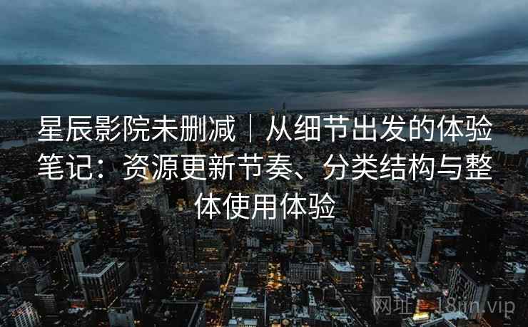 星辰影院未删减｜从细节出发的体验笔记：资源更新节奏、分类结构与整体使用体验