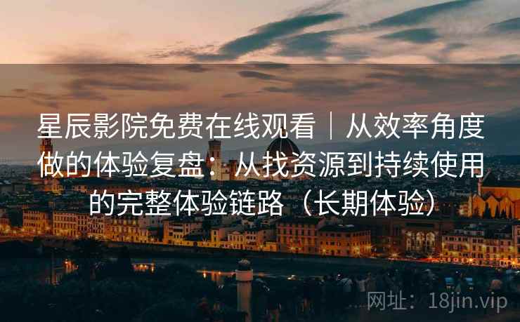 星辰影院免费在线观看｜从效率角度做的体验复盘：从找资源到持续使用的完整体验链路（长期体验）