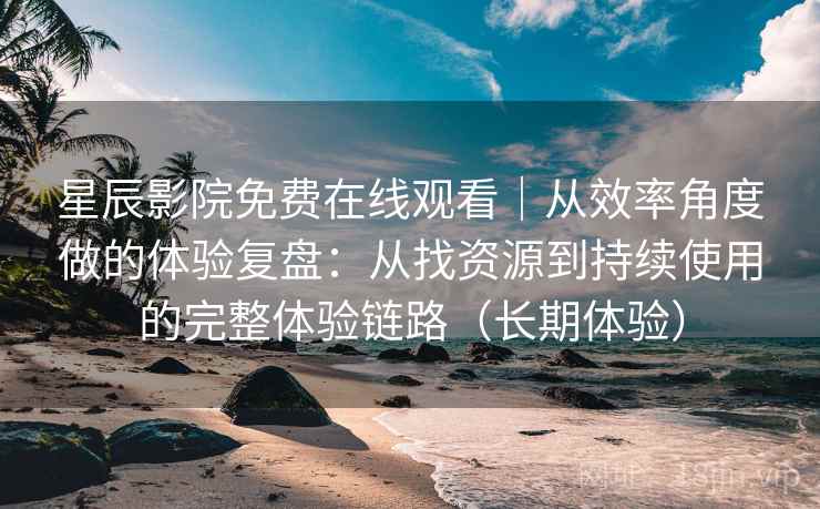 星辰影院免费在线观看｜从效率角度做的体验复盘：从找资源到持续使用的完整体验链路（长期体验）