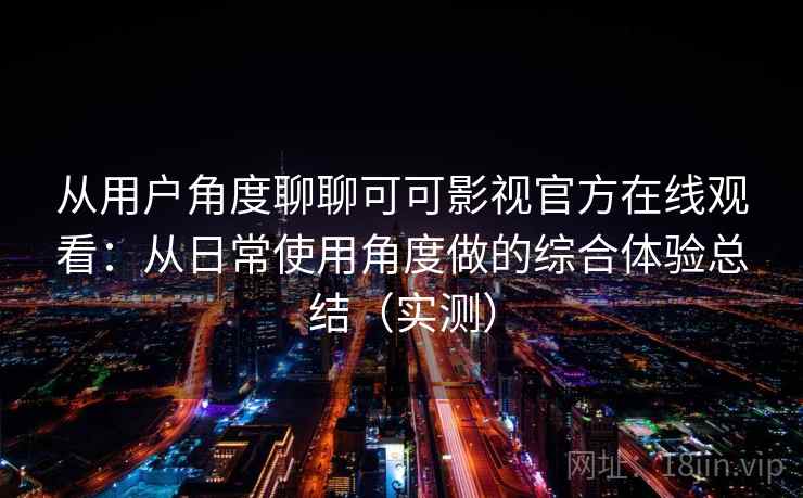 从用户角度聊聊可可影视官方在线观看：从日常使用角度做的综合体验总结（实测）