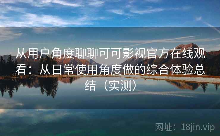 从用户角度聊聊可可影视官方在线观看：从日常使用角度做的综合体验总结（实测）