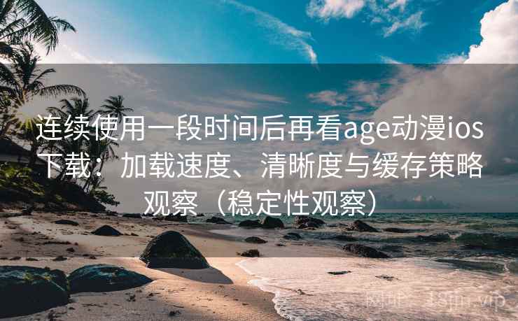 连续使用一段时间后再看age动漫ios下载：加载速度、清晰度与缓存策略观察（稳定性观察）