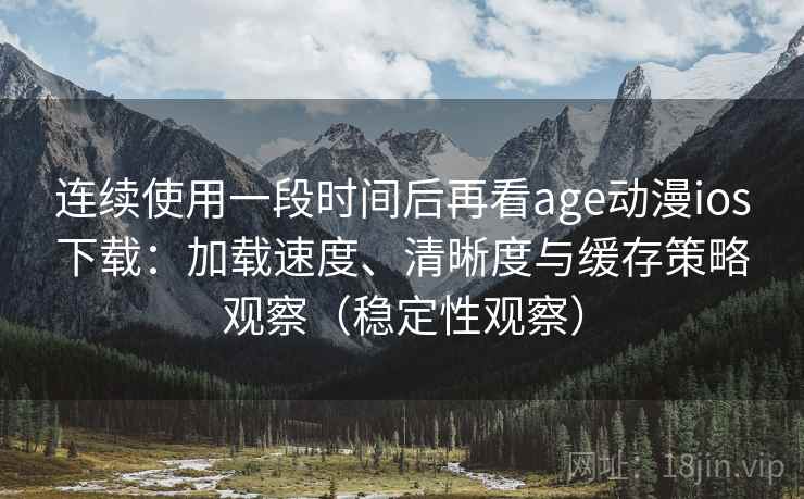 连续使用一段时间后再看age动漫ios下载：加载速度、清晰度与缓存策略观察（稳定性观察）