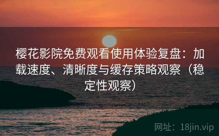 樱花影院免费观看使用体验复盘：加载速度、清晰度与缓存策略观察（稳定性观察）