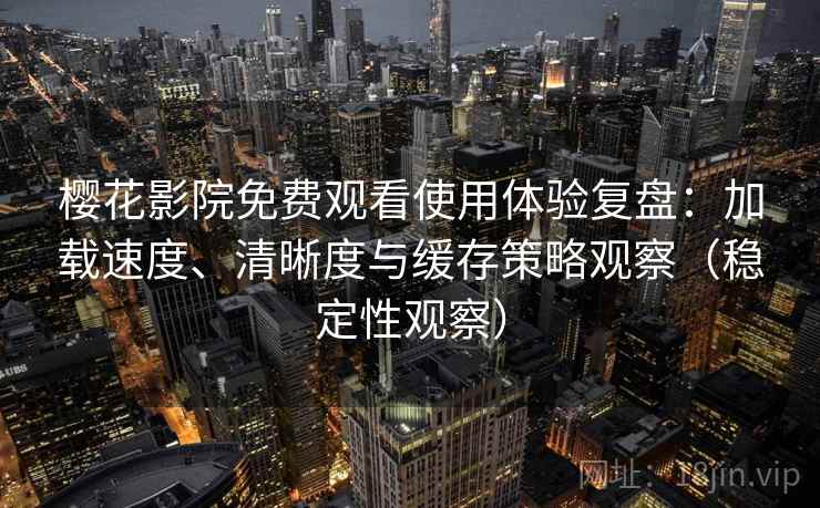 樱花影院免费观看使用体验复盘：加载速度、清晰度与缓存策略观察（稳定性观察）