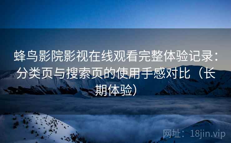 蜂鸟影院影视在线观看完整体验记录：分类页与搜索页的使用手感对比（长期体验）