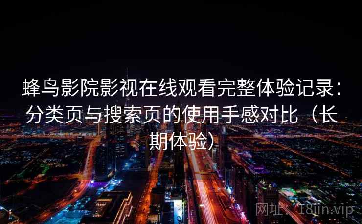 蜂鸟影院影视在线观看完整体验记录：分类页与搜索页的使用手感对比（长期体验）