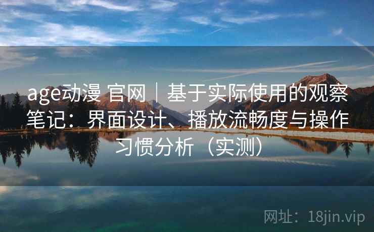 age动漫 官网｜基于实际使用的观察笔记：界面设计、播放流畅度与操作习惯分析（实测）