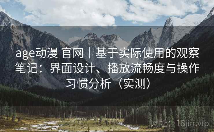 age动漫 官网｜基于实际使用的观察笔记：界面设计、播放流畅度与操作习惯分析（实测）