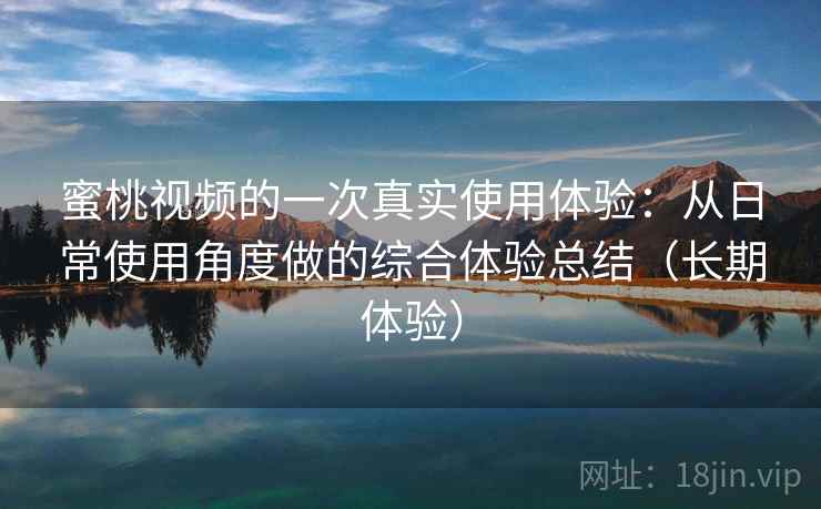 蜜桃视频的一次真实使用体验：从日常使用角度做的综合体验总结（长期体验）