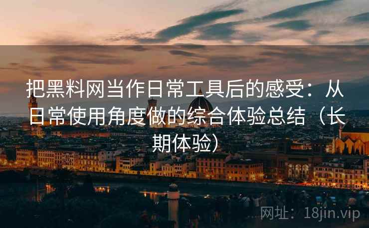 把黑料网当作日常工具后的感受：从日常使用角度做的综合体验总结（长期体验）