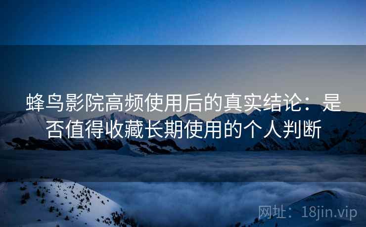蜂鸟影院高频使用后的真实结论：是否值得收藏长期使用的个人判断