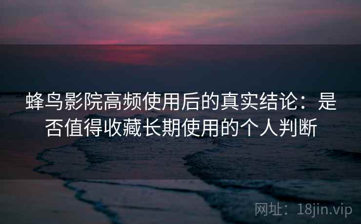 蜂鸟影院高频使用后的真实结论：是否值得收藏长期使用的个人判断