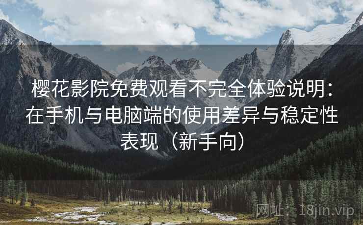 樱花影院免费观看不完全体验说明：在手机与电脑端的使用差异与稳定性表现（新手向）