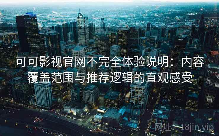 可可影视官网不完全体验说明：内容覆盖范围与推荐逻辑的直观感受