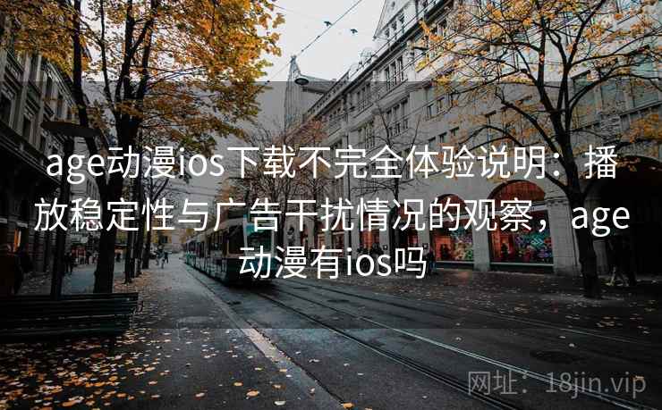 age动漫ios下载不完全体验说明：播放稳定性与广告干扰情况的观察，age动漫有ios吗