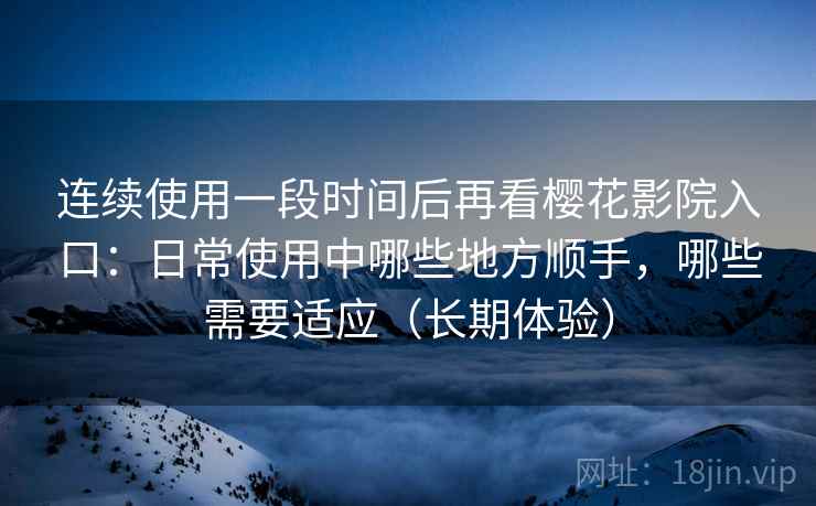连续使用一段时间后再看樱花影院入口：日常使用中哪些地方顺手，哪些需要适应（长期体验）