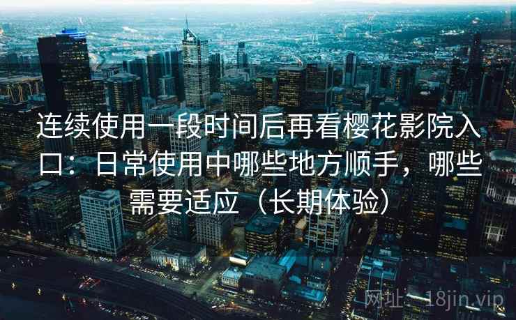 连续使用一段时间后再看樱花影院入口：日常使用中哪些地方顺手，哪些需要适应（长期体验）