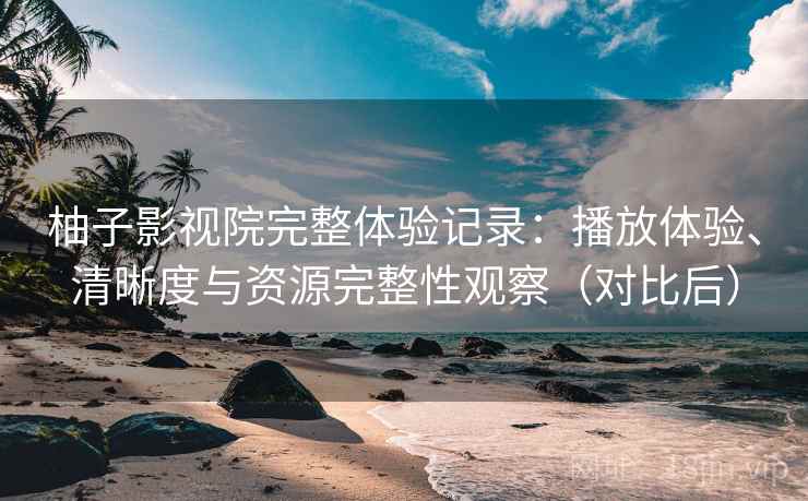 柚子影视院完整体验记录：播放体验、清晰度与资源完整性观察（对比后）