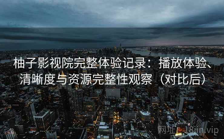 柚子影视院完整体验记录：播放体验、清晰度与资源完整性观察（对比后）