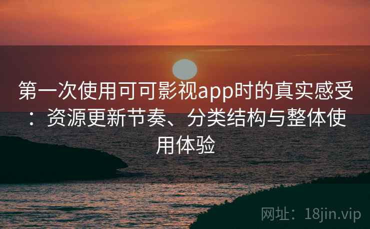 第一次使用可可影视app时的真实感受：资源更新节奏、分类结构与整体使用体验