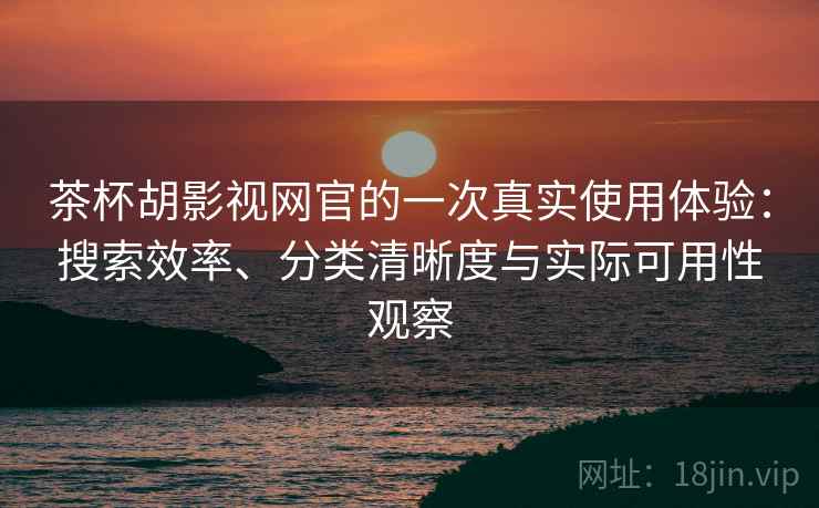 茶杯胡影视网官的一次真实使用体验：搜索效率、分类清晰度与实际可用性观察