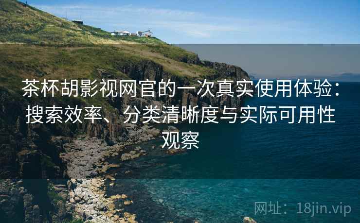 茶杯胡影视网官的一次真实使用体验：搜索效率、分类清晰度与实际可用性观察
