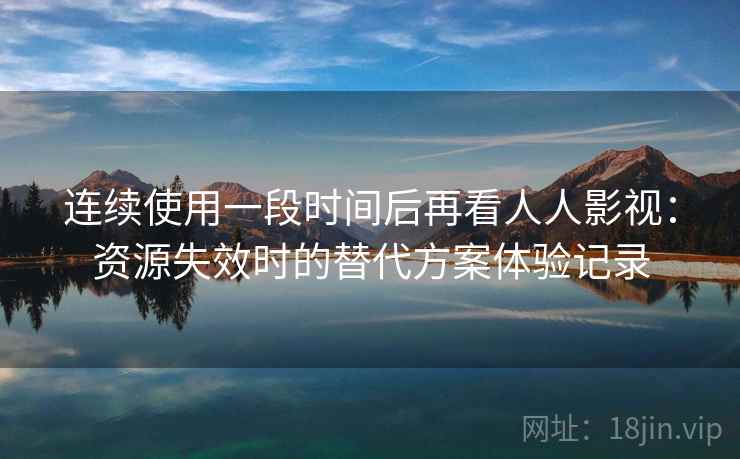 连续使用一段时间后再看人人影视：资源失效时的替代方案体验记录