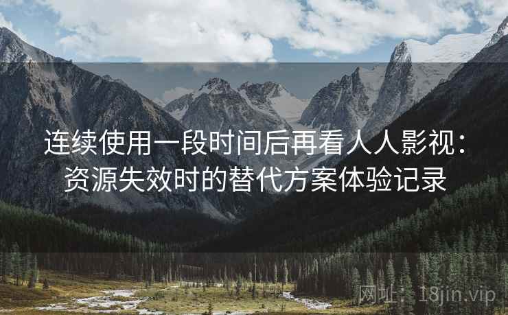 连续使用一段时间后再看人人影视：资源失效时的替代方案体验记录