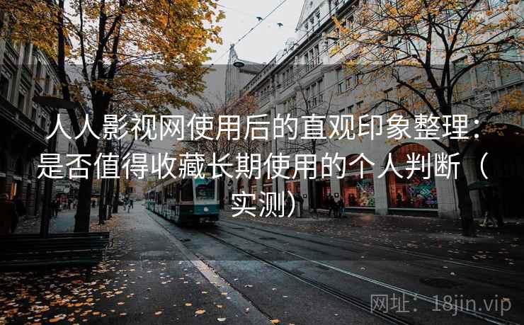 人人影视网使用后的直观印象整理：是否值得收藏长期使用的个人判断（实测）