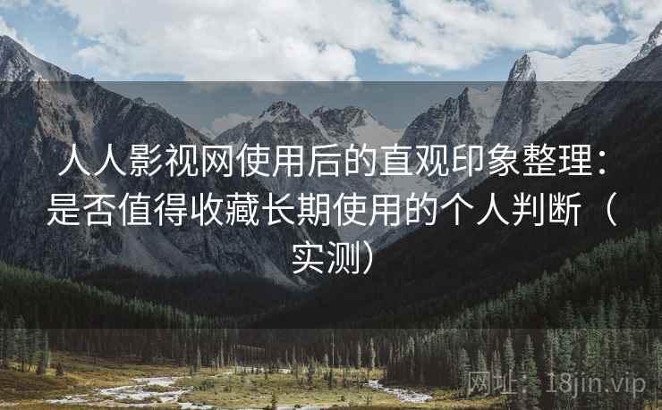 人人影视网使用后的直观印象整理：是否值得收藏长期使用的个人判断（实测）