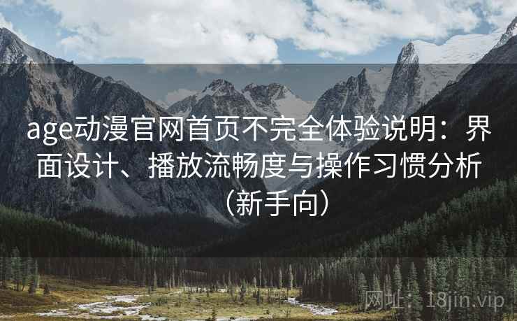 age动漫官网首页不完全体验说明：界面设计、播放流畅度与操作习惯分析（新手向）
